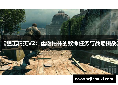 《狙击精英V2：重返柏林的致命任务与战略挑战》
